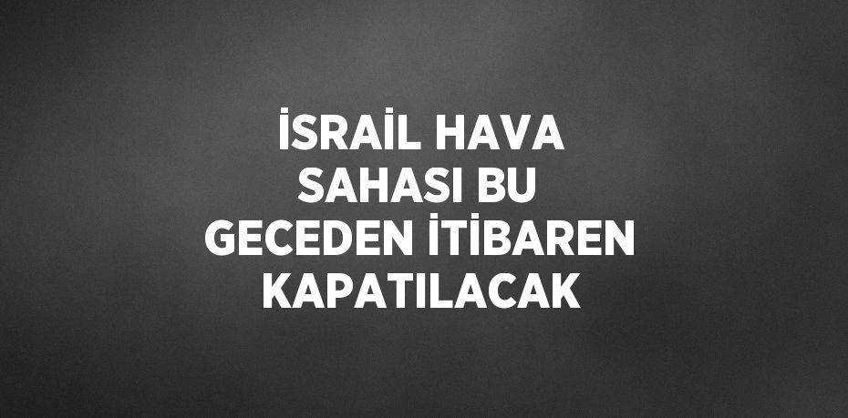 İSRAİL HAVA SAHASI BU GECEDEN İTİBAREN KAPATILACAK