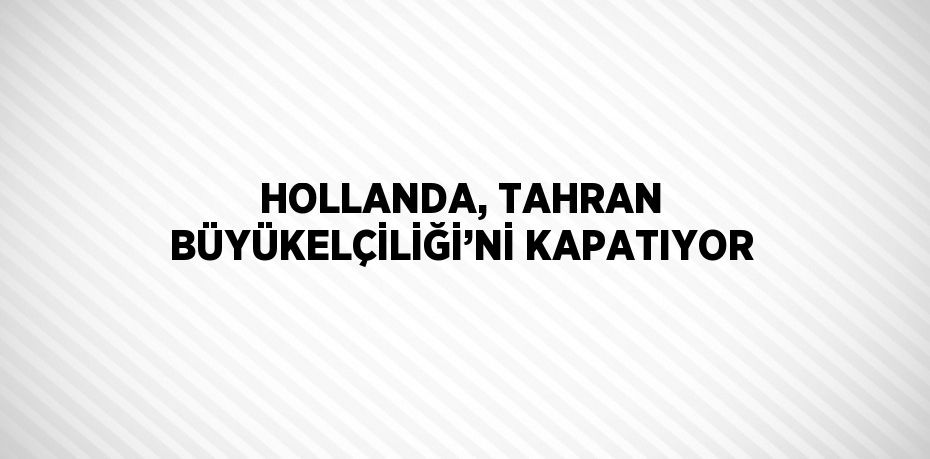 HOLLANDA, TAHRAN BÜYÜKELÇİLİĞİ’Nİ KAPATIYOR