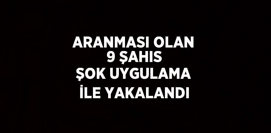 ARANMASI OLAN 9 ŞAHIS ŞOK UYGULAMA İLE YAKALANDI