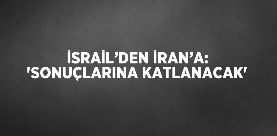 İSRAİL’DEN İRAN’A: 'SONUÇLARINA KATLANACAK'