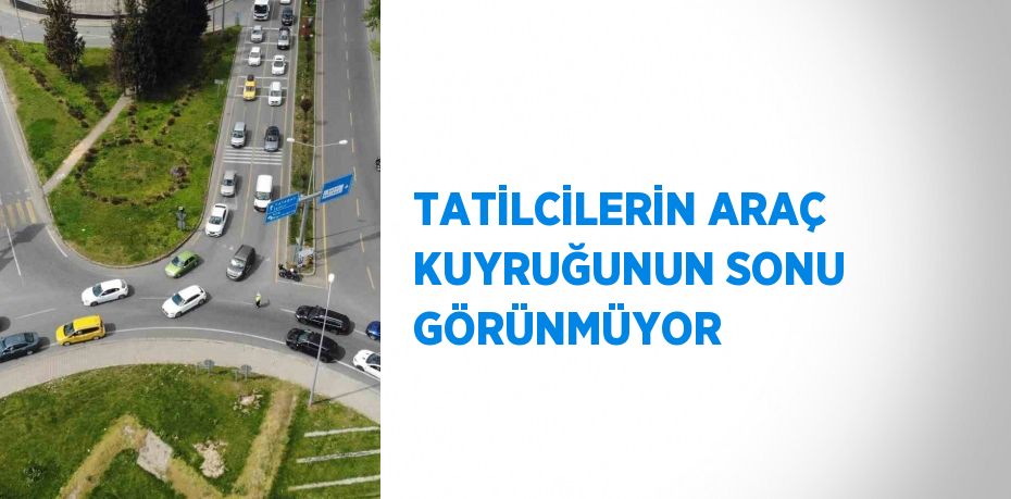 TATİLCİLERİN ARAÇ KUYRUĞUNUN SONU GÖRÜNMÜYOR