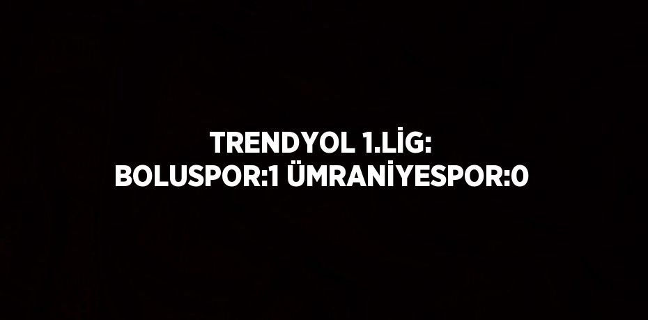 TRENDYOL 1.LİG: BOLUSPOR:1 ÜMRANİYESPOR:0