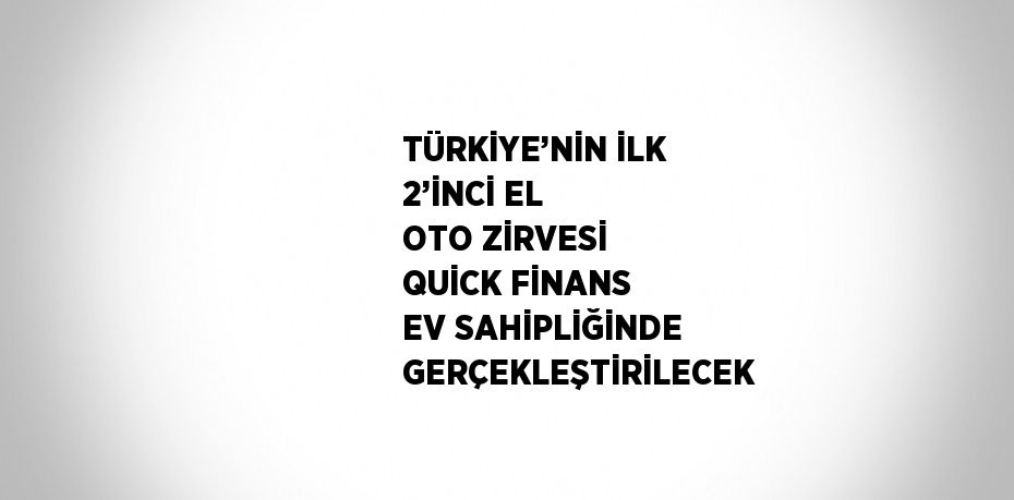 TÜRKİYE’NİN İLK 2’İNCİ EL OTO ZİRVESİ QUİCK FİNANS EV SAHİPLİĞİNDE GERÇEKLEŞTİRİLECEK