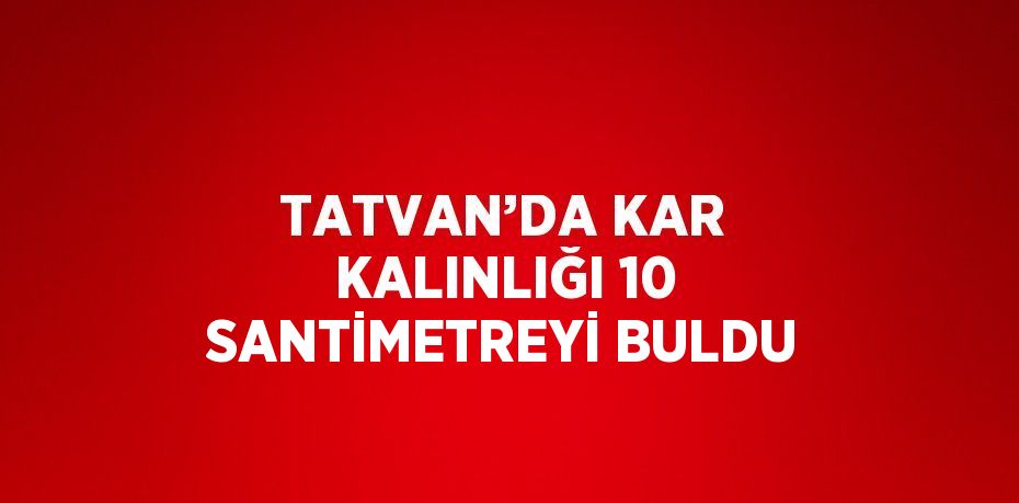 TATVAN’DA KAR KALINLIĞI 10 SANTİMETREYİ BULDU