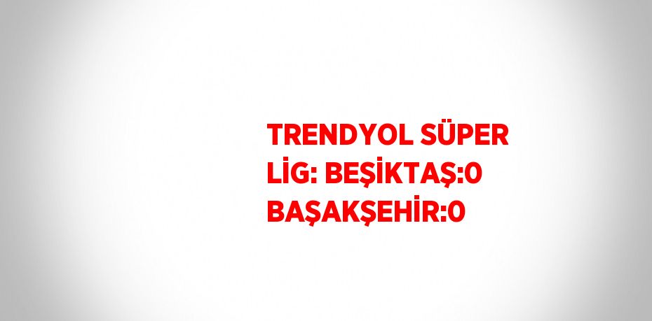 TRENDYOL SÜPER LİG: BEŞİKTAŞ:0 BAŞAKŞEHİR:0