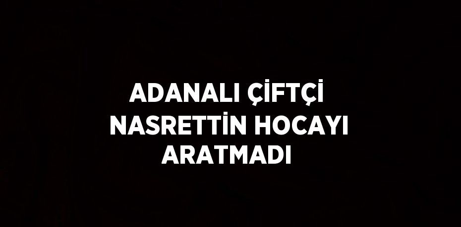 ADANALI ÇİFTÇİ NASRETTİN HOCAYI ARATMADI