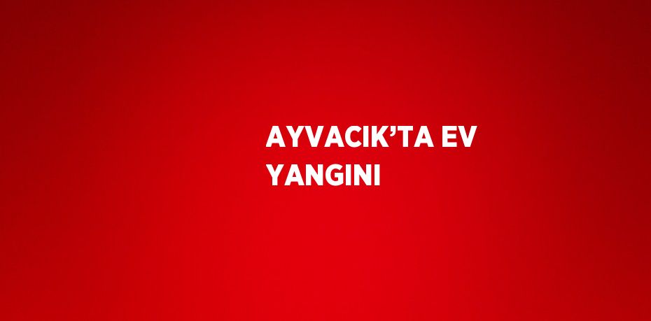AYVACIK’TA EV YANGINI
