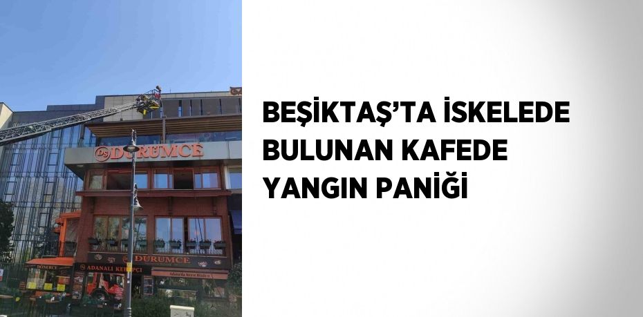 BEŞİKTAŞ’TA İSKELEDE BULUNAN KAFEDE YANGIN PANİĞİ