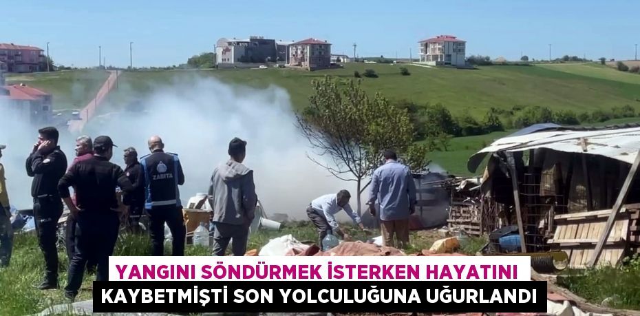 Yangını söndürmek isterken hayatını kaybetmişti son yolculuğuna uğurlandı