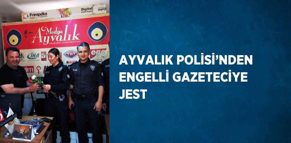 AYVALIK POLİSİ’NDEN ENGELLİ GAZETECİYE JEST
