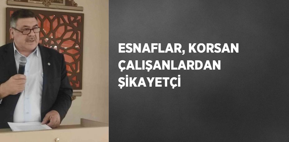 ESNAFLAR, KORSAN ÇALIŞANLARDAN ŞİKAYETÇİ