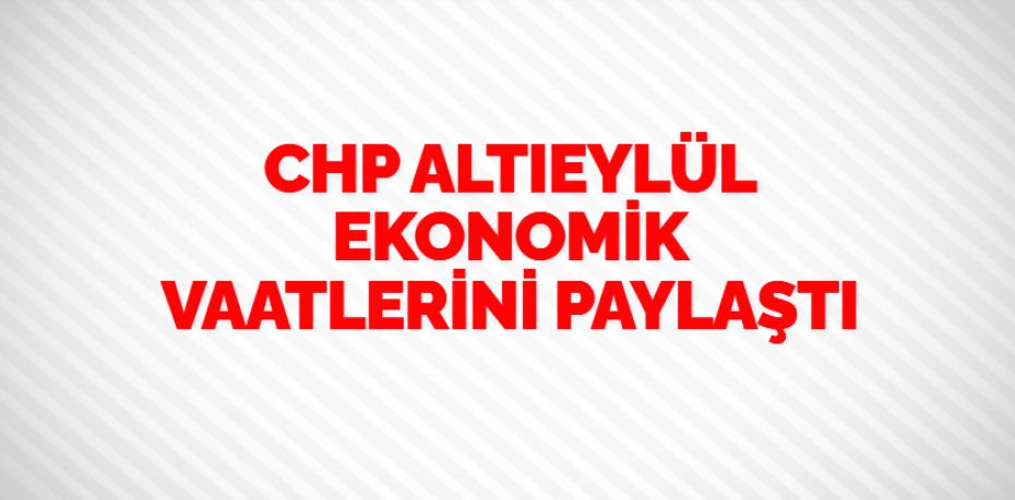 CHP ALTIEYLÜL EKONOMİK VAATLERİNİ PAYLAŞTI