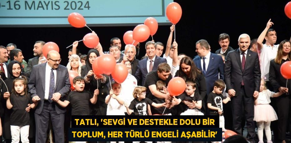 TATLI, “SEVGİ VE DESTEKLE DOLU BİR TOPLUM, HER TÜRLÜ ENGELİ AŞABİLİR”