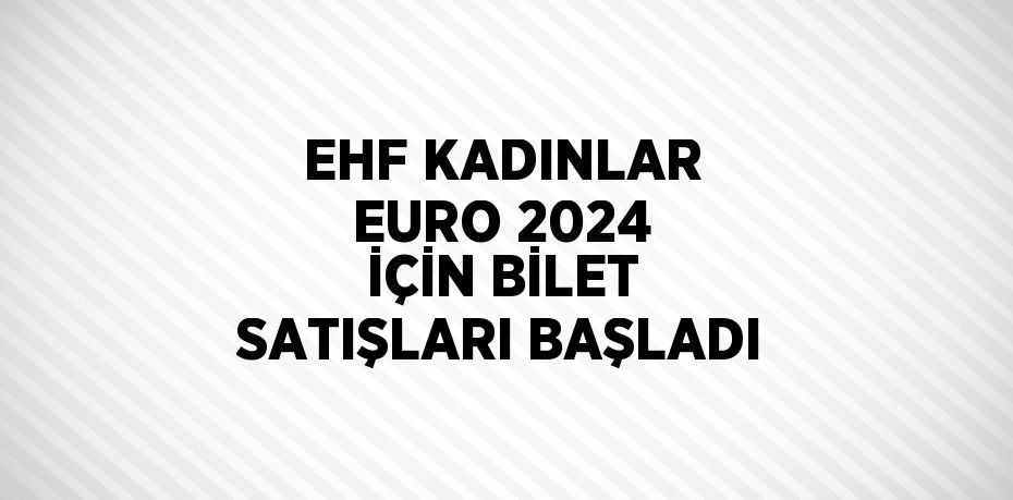 EHF KADINLAR EURO 2024 İÇİN BİLET SATIŞLARI BAŞLADI