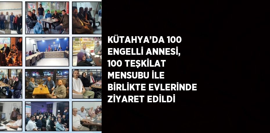 KÜTAHYA’DA 100 ENGELLİ ANNESİ, 100 TEŞKİLAT MENSUBU İLE BİRLİKTE EVLERİNDE ZİYARET EDİLDİ