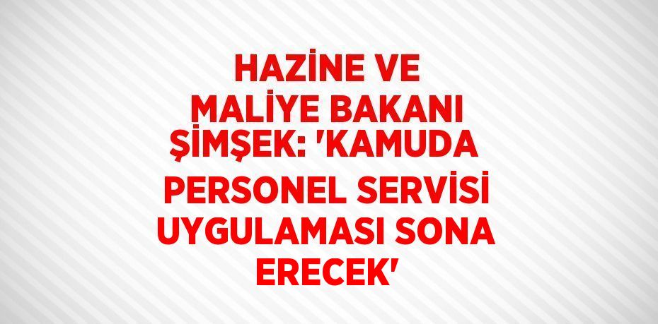 HAZİNE VE MALİYE BAKANI ŞİMŞEK: 'KAMUDA PERSONEL SERVİSİ UYGULAMASI SONA ERECEK'