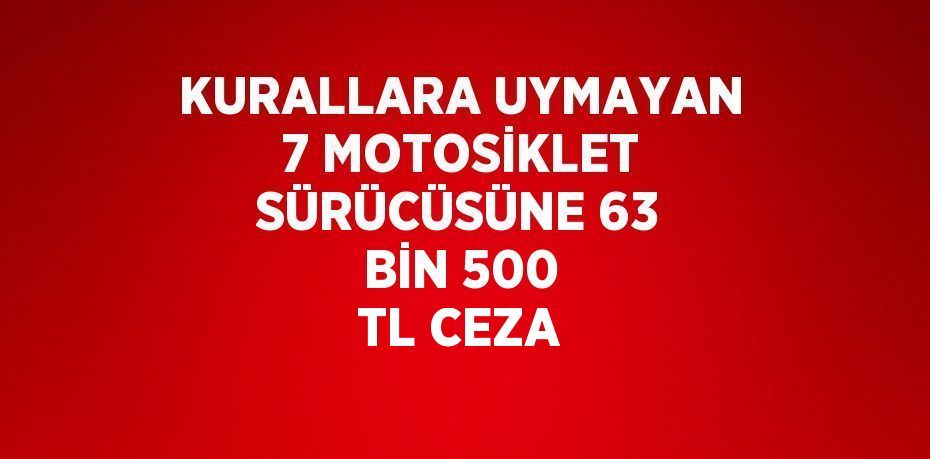 KURALLARA UYMAYAN 7 MOTOSİKLET SÜRÜCÜSÜNE 63 BİN 500 TL CEZA