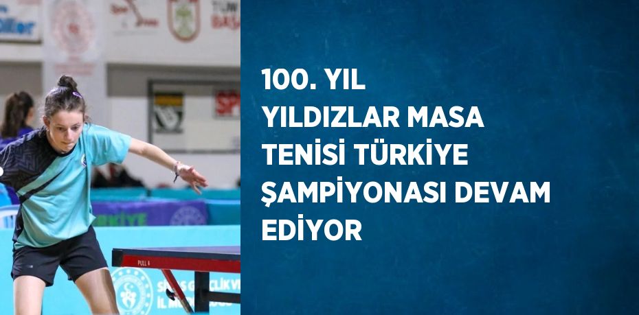 100. YIL YILDIZLAR MASA TENİSİ TÜRKİYE ŞAMPİYONASI DEVAM EDİYOR