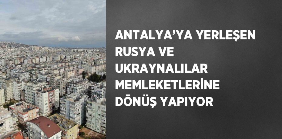 ANTALYA’YA YERLEŞEN RUSYA VE UKRAYNALILAR MEMLEKETLERİNE DÖNÜŞ YAPIYOR