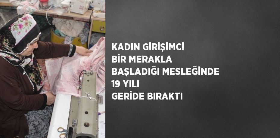 KADIN GİRİŞİMCİ BİR MERAKLA BAŞLADIĞI MESLEĞİNDE 19 YILI GERİDE BIRAKTI