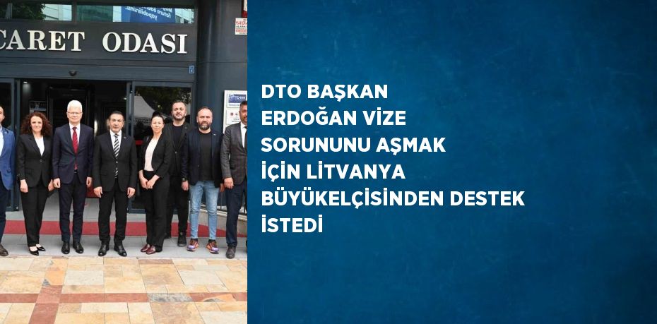 DTO BAŞKAN ERDOĞAN VİZE SORUNUNU AŞMAK İÇİN LİTVANYA BÜYÜKELÇİSİNDEN DESTEK İSTEDİ