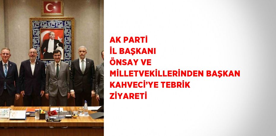 AK PARTİ İL BAŞKANI ÖNSAY VE MİLLETVEKİLLERİNDEN BAŞKAN KAHVECİ’YE TEBRİK ZİYARETİ