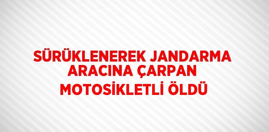 SÜRÜKLENEREK JANDARMA ARACINA ÇARPAN MOTOSİKLETLİ ÖLDÜ