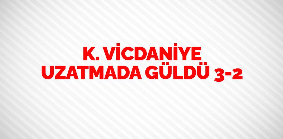 K. VİCDANİYE UZATMADA GÜLDÜ    3-2