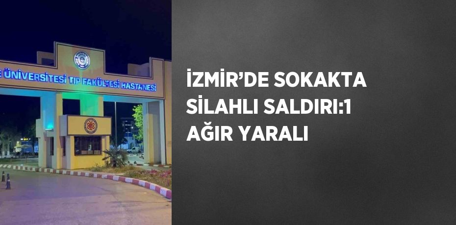 İZMİR’DE SOKAKTA SİLAHLI SALDIRI:1 AĞIR YARALI