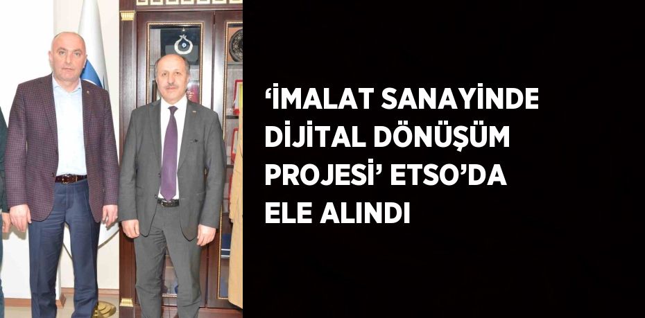 ‘İMALAT SANAYİNDE DİJİTAL DÖNÜŞÜM PROJESİ’ ETSO’DA ELE ALINDI