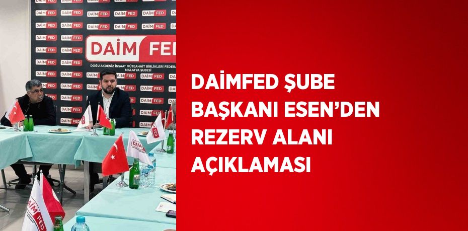 DAİMFED ŞUBE BAŞKANI ESEN’DEN REZERV ALANI AÇIKLAMASI