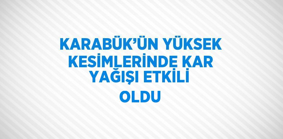 KARABÜK’ÜN YÜKSEK KESİMLERİNDE KAR YAĞIŞI ETKİLİ OLDU