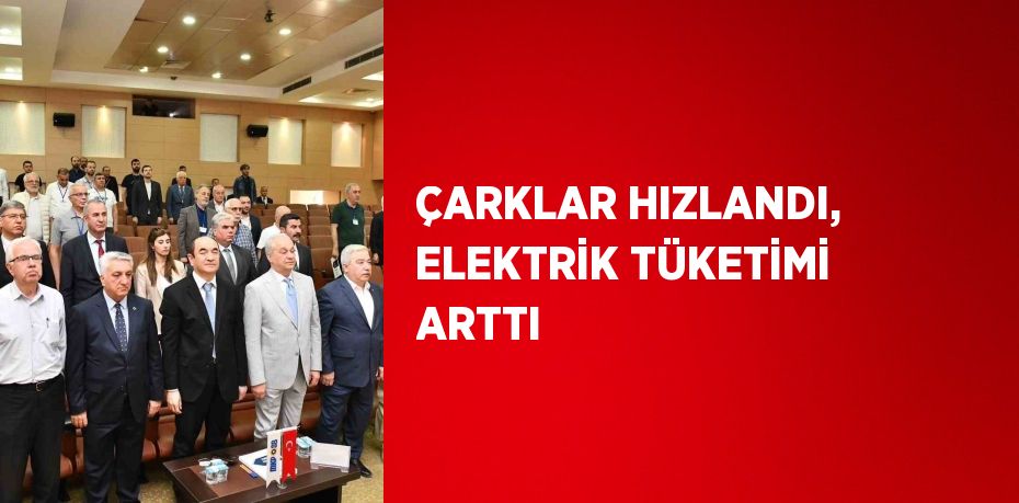 ÇARKLAR HIZLANDI, ELEKTRİK TÜKETİMİ ARTTI