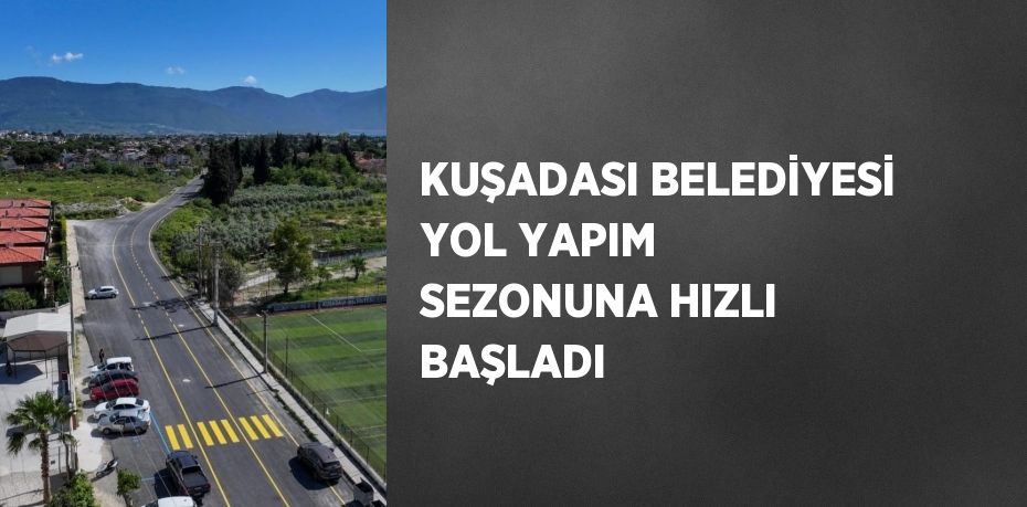 KUŞADASI BELEDİYESİ YOL YAPIM SEZONUNA HIZLI BAŞLADI