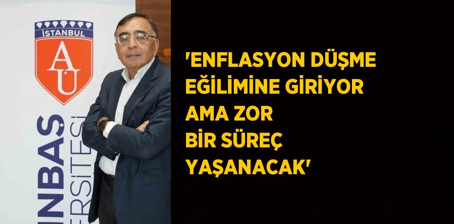 'ENFLASYON DÜŞME EĞİLİMİNE GİRİYOR AMA ZOR BİR SÜREÇ YAŞANACAK'