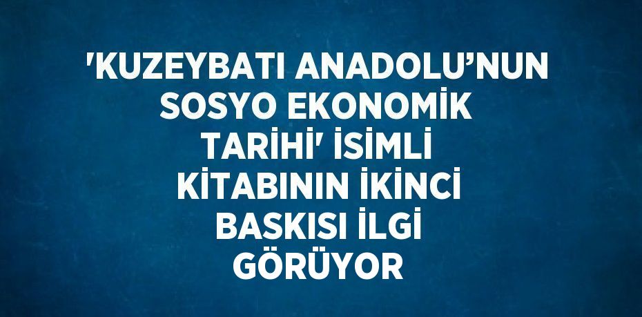 'KUZEYBATI ANADOLU’NUN SOSYO EKONOMİK TARİHİ' İSİMLİ KİTABININ İKİNCİ BASKISI İLGİ GÖRÜYOR