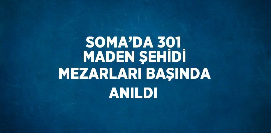 SOMA’DA 301 MADEN ŞEHİDİ MEZARLARI BAŞINDA ANILDI