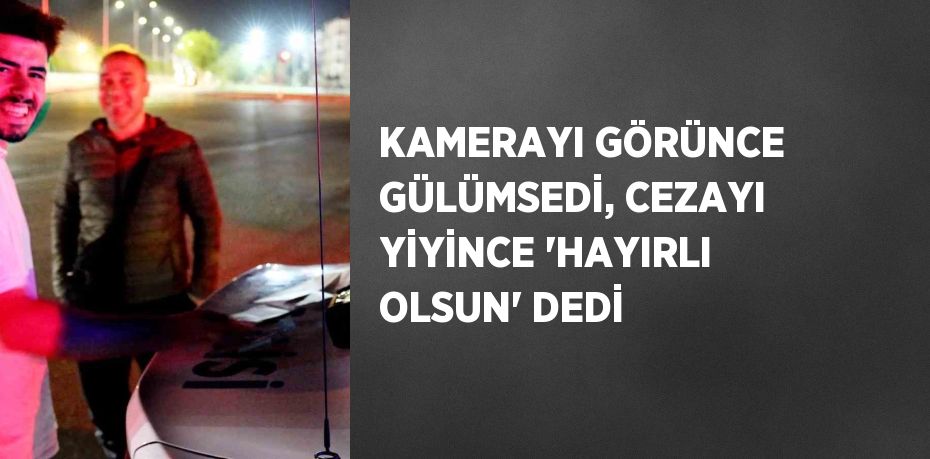 KAMERAYI GÖRÜNCE GÜLÜMSEDİ, CEZAYI YİYİNCE 'HAYIRLI OLSUN' DEDİ