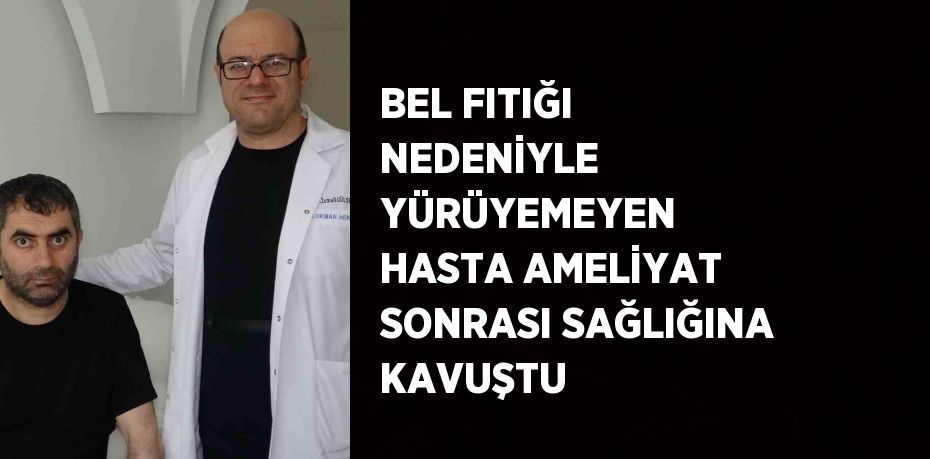 BEL FITIĞI NEDENİYLE YÜRÜYEMEYEN HASTA AMELİYAT SONRASI SAĞLIĞINA KAVUŞTU