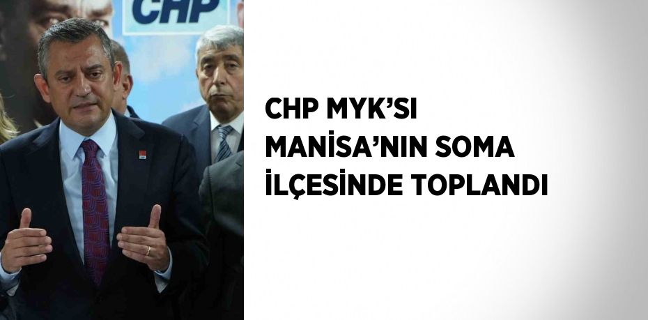 CHP MYK’SI MANİSA’NIN SOMA İLÇESİNDE TOPLANDI
