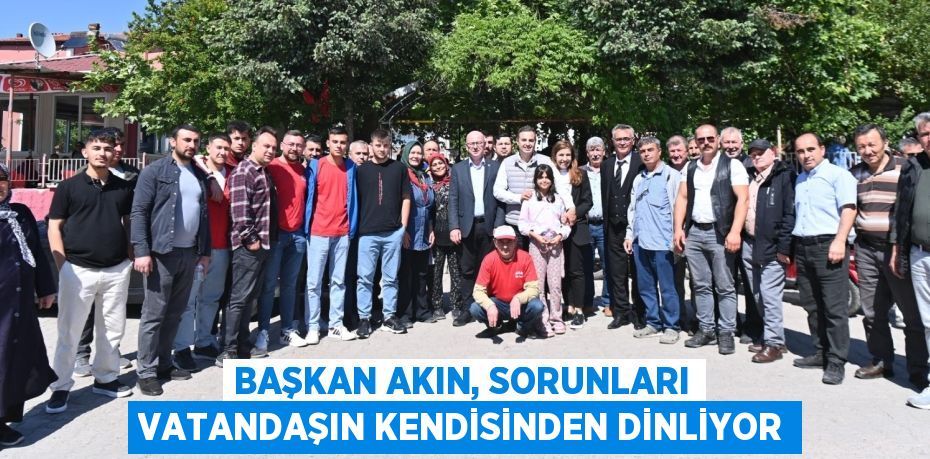 BAŞKAN AKIN, SORUNLARI VATANDAŞIN KENDİSİNDEN DİNLİYOR