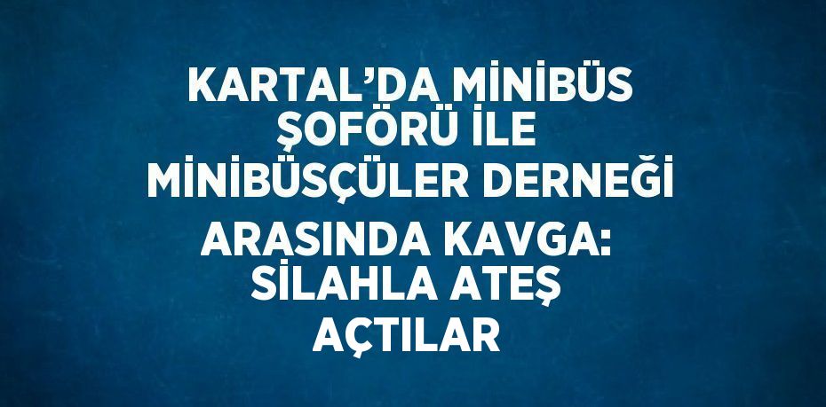 KARTAL’DA MİNİBÜS ŞOFÖRÜ İLE MİNİBÜSÇÜLER DERNEĞİ ARASINDA KAVGA: SİLAHLA ATEŞ AÇTILAR