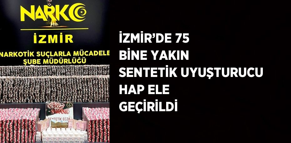 İZMİR’DE 75 BİNE YAKIN SENTETİK UYUŞTURUCU HAP ELE GEÇİRİLDİ