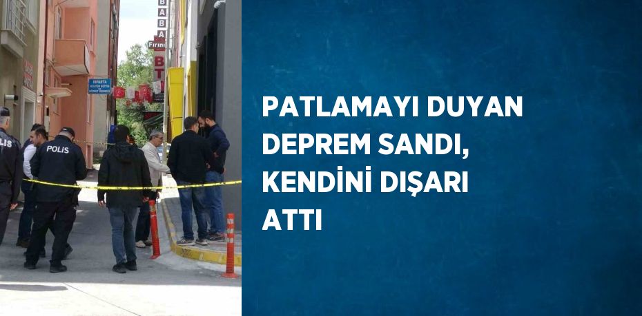 PATLAMAYI DUYAN DEPREM SANDI, KENDİNİ DIŞARI ATTI