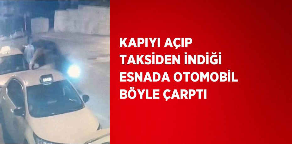 KAPIYI AÇIP TAKSİDEN İNDİĞİ ESNADA OTOMOBİL BÖYLE ÇARPTI