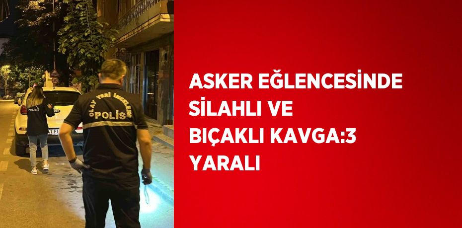 ASKER EĞLENCESİNDE SİLAHLI VE BIÇAKLI KAVGA:3 YARALI