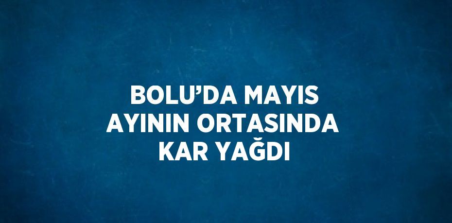 BOLU’DA MAYIS AYININ ORTASINDA KAR YAĞDI