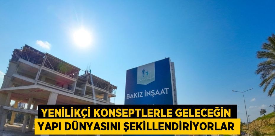 YENİLİKÇİ KONSEPTLERLE GELECEĞİN YAPI DÜNYASINI ŞEKİLLENDİRİYORLAR