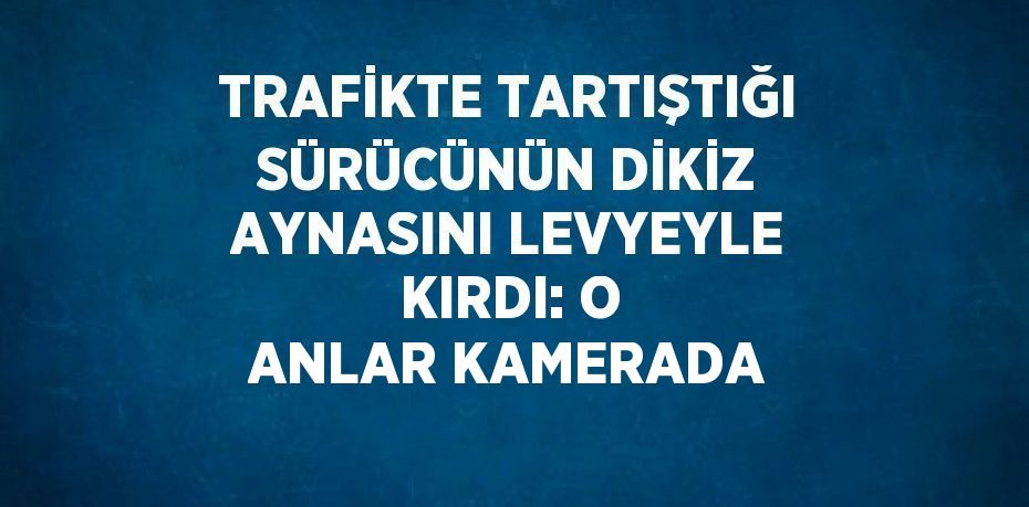 TRAFİKTE TARTIŞTIĞI SÜRÜCÜNÜN DİKİZ AYNASINI LEVYEYLE KIRDI: O ANLAR KAMERADA