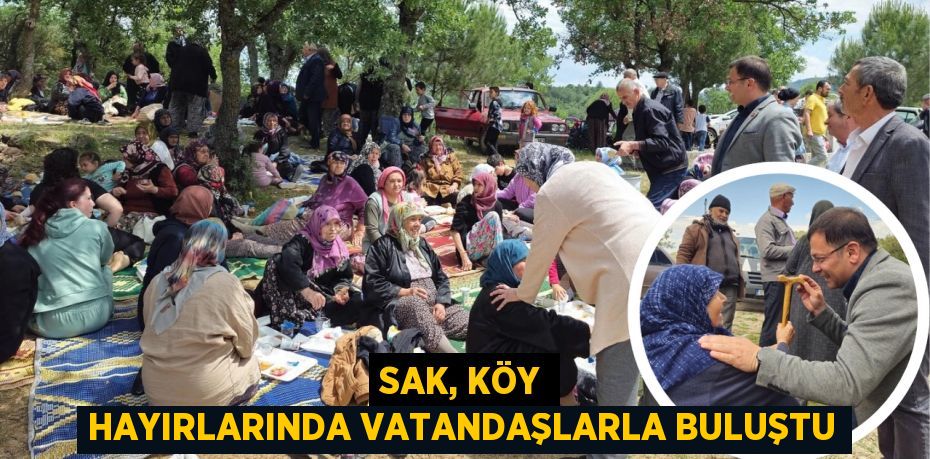 SAK, KÖY HAYIRLARINDA VATANDAŞLARLA BULUŞTU
